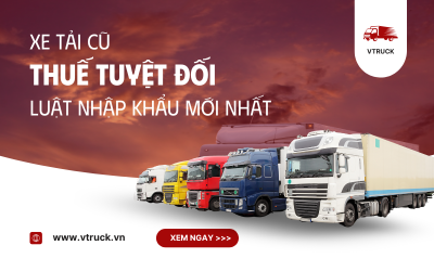 Thuế Tuyệt Đối Xe Tải Cũ và Luật Nhập Khẩu Xe Ô Tô Tải Cũ
